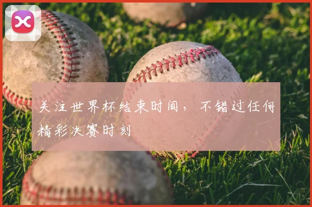 关注世界杯结束时间，不错过任何精彩决赛时刻