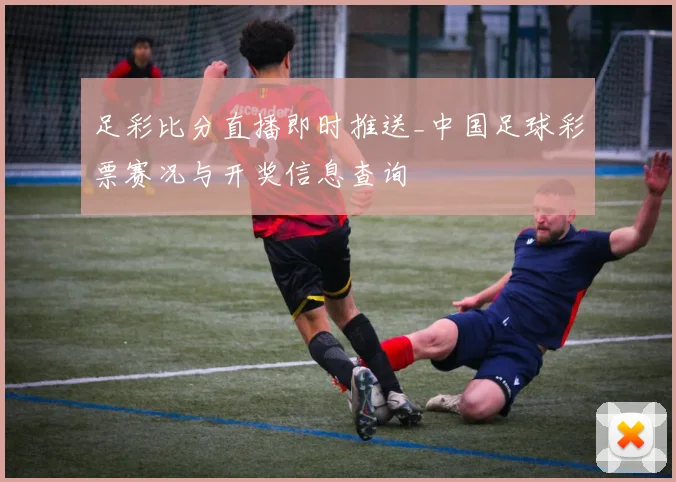 足彩比分直播即时推送_中国足球彩票赛况与开奖信息查询