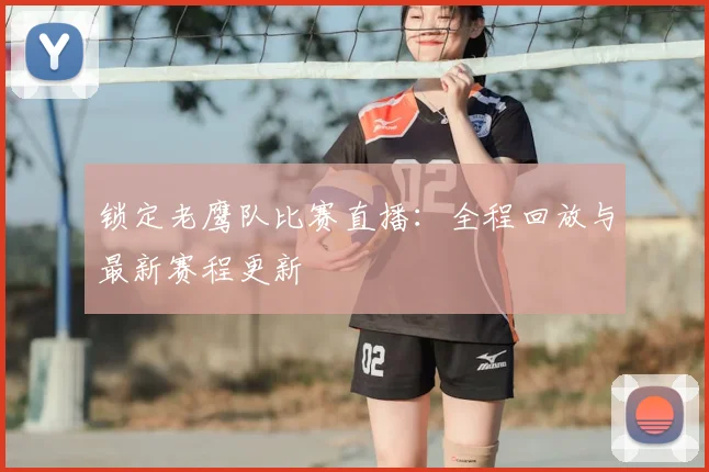 锁定老鹰队比赛直播：全程回放与最新赛程更新