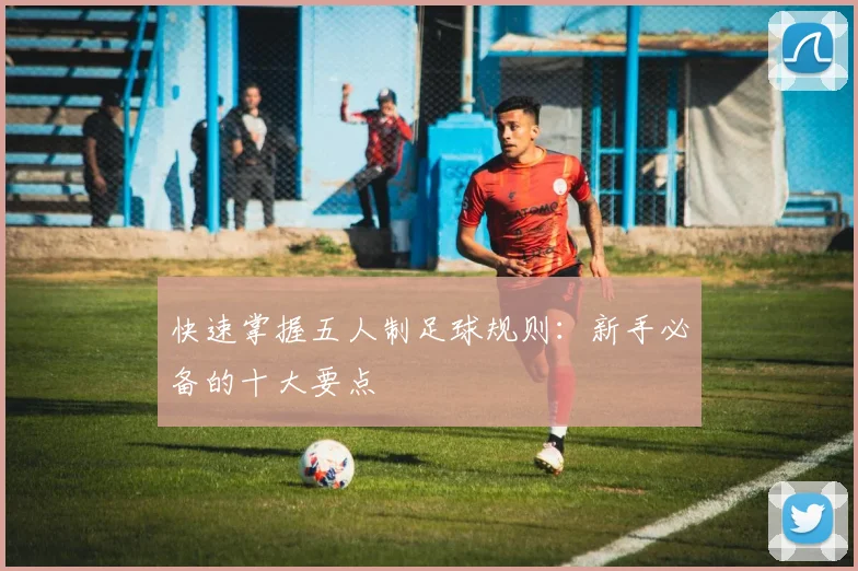 快速掌握五人制足球规则：新手必备的十大要点