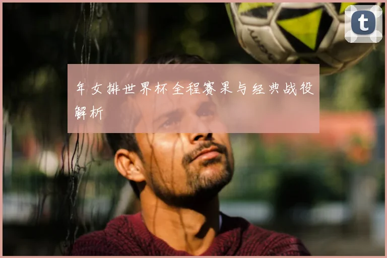 年女排世界杯全程赛果与经典战役解析
