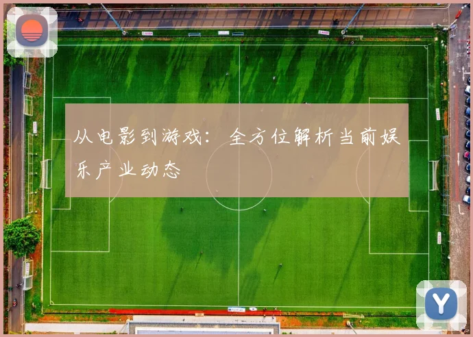 从电影到游戏：全方位解析当前娱乐产业动态