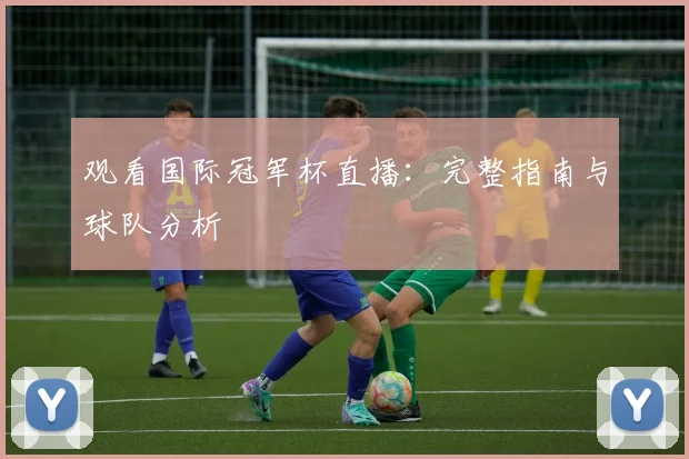 观看国际冠军杯直播：完整指南与球队分析