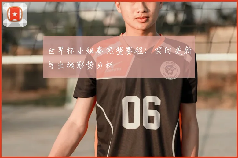 世界杯小组赛完整赛程：实时更新与出线形势分析