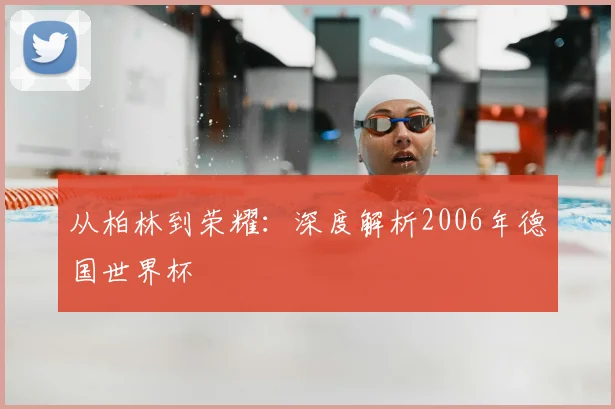 从柏林到荣耀：深度解析2006年德国世界杯