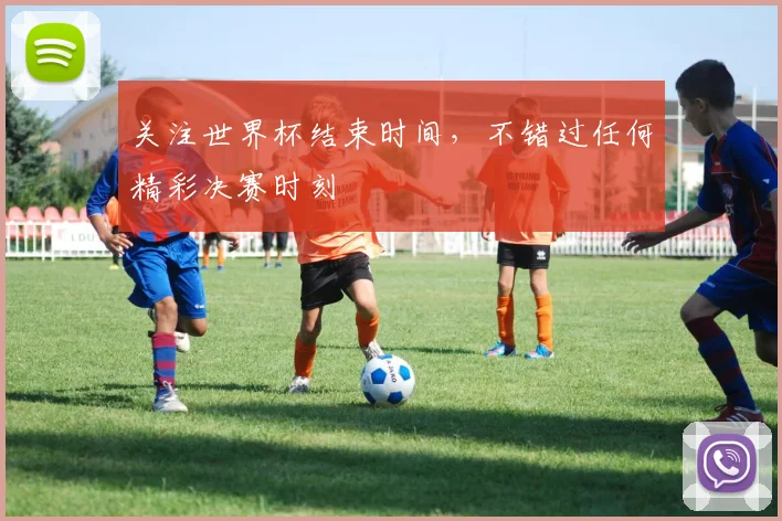 关注世界杯结束时间，不错过任何精彩决赛时刻