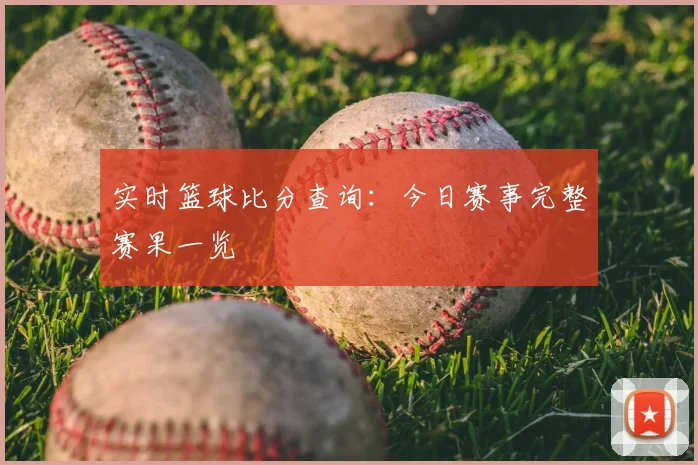 实时篮球比分查询：今日赛事完整赛果一览