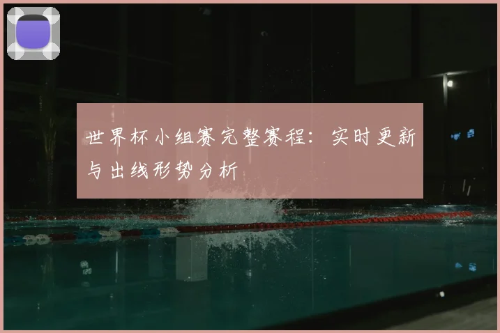 世界杯小组赛完整赛程：实时更新与出线形势分析
