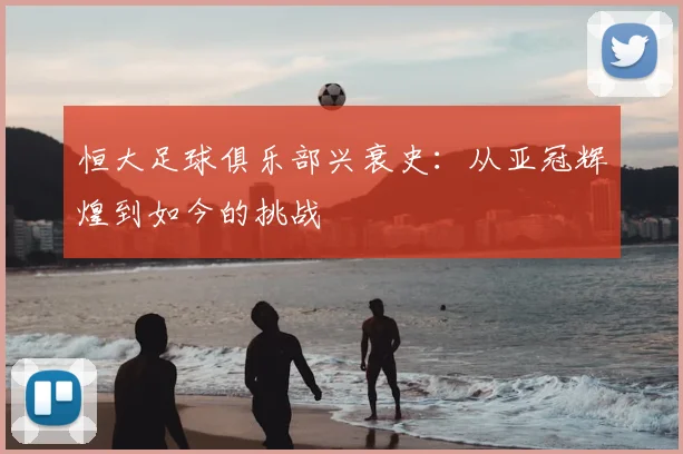 恒大足球俱乐部兴衰史：从亚冠辉煌到如今的挑战