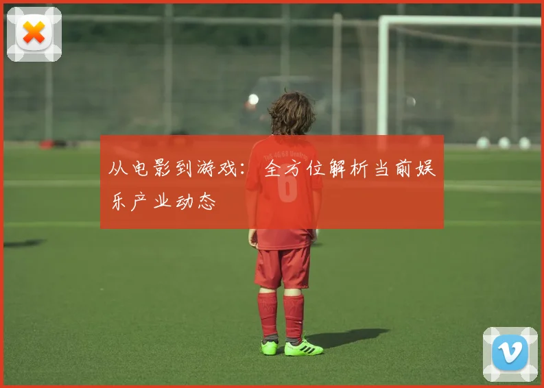 从电影到游戏：全方位解析当前娱乐产业动态