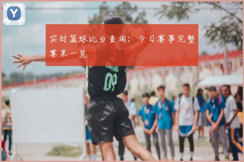 实时篮球比分查询：今日赛事完整赛果一览