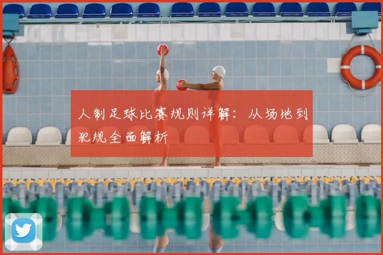 人制足球比赛规则详解：从场地到犯规全面解析